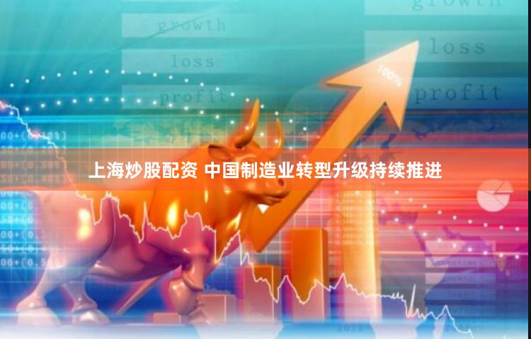 上海炒股配资 中国制造业转型升级持续推进