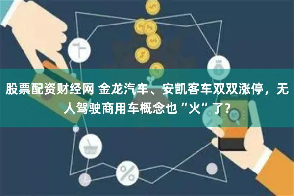 股票配资财经网 金龙汽车、安凯客车双双涨停，无人驾驶商用车概念也“火”了？