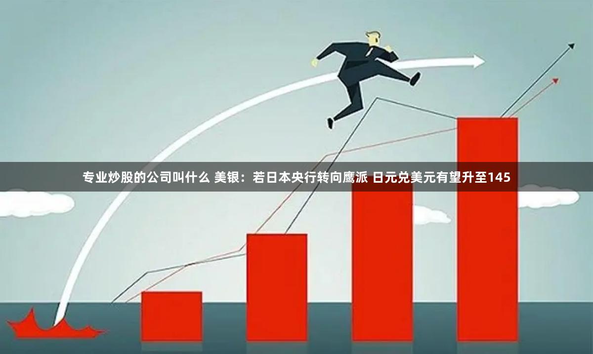专业炒股的公司叫什么 美银：若日本央行转向鹰派 日元兑美元有望升至145