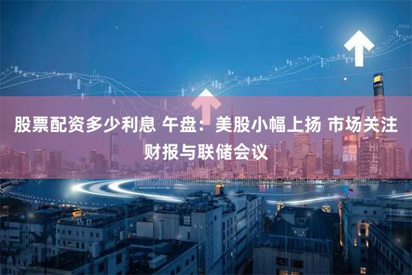 股票配资多少利息 午盘：美股小幅上扬 市场关注财报与联储会议
