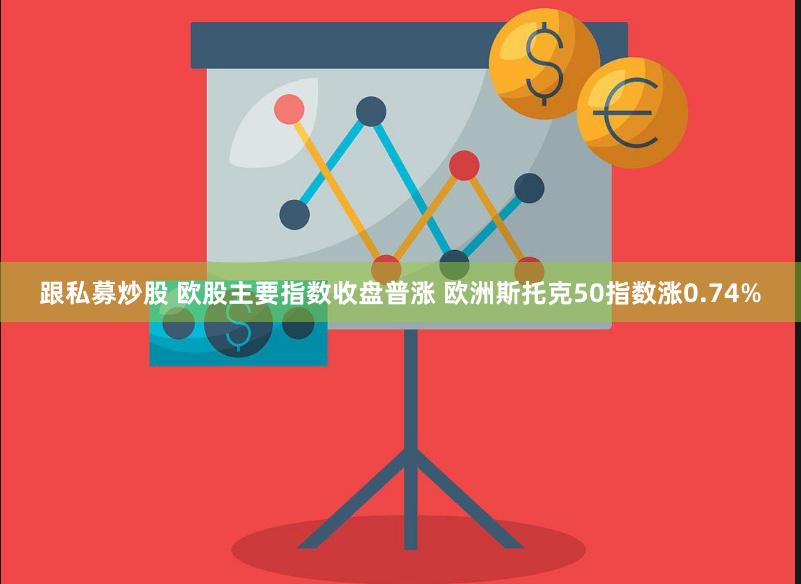 跟私募炒股 欧股主要指数收盘普涨 欧洲斯托克50指数涨0.74%