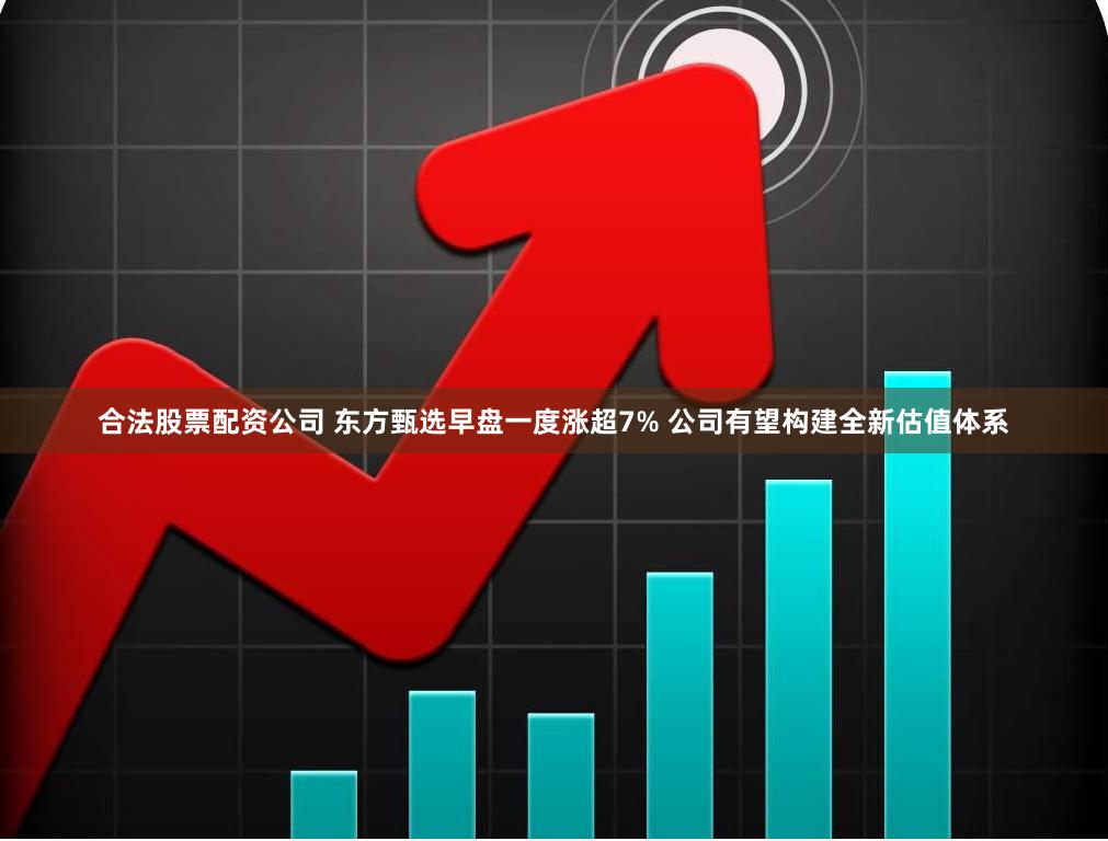 合法股票配资公司 东方甄选早盘一度涨超7% 公司有望构建全新估值体系