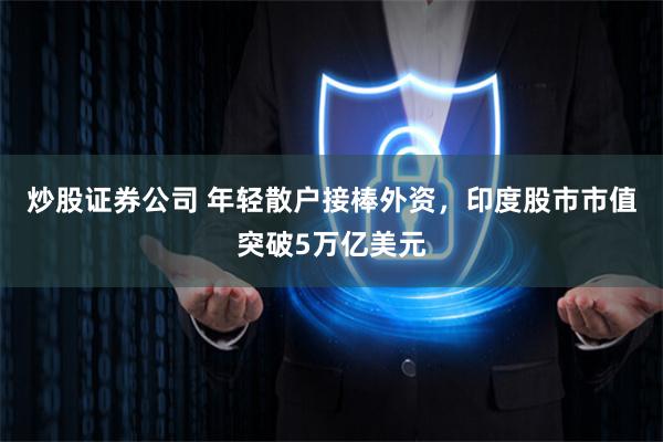 炒股证券公司 年轻散户接棒外资，印度股市市值突破5万亿美元