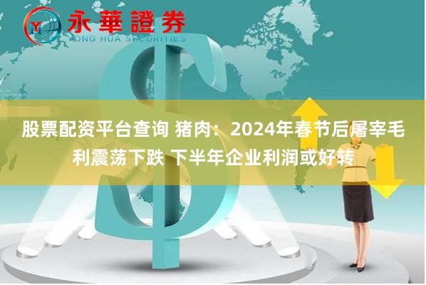 股票配资平台查询 猪肉：2024年春节后屠宰毛利震荡下跌 下半年企业利润或好转