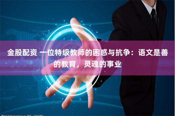 金股配资 一位特级教师的困惑与抗争：语文是善的教育，灵魂的事业