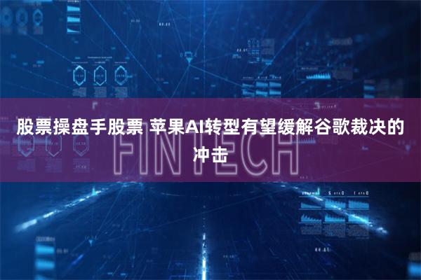 股票操盘手股票 苹果AI转型有望缓解谷歌裁决的冲击