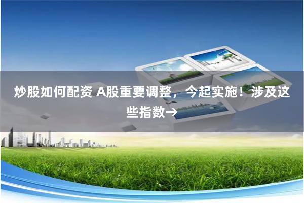 炒股如何配资 A股重要调整，今起实施！涉及这些指数→
