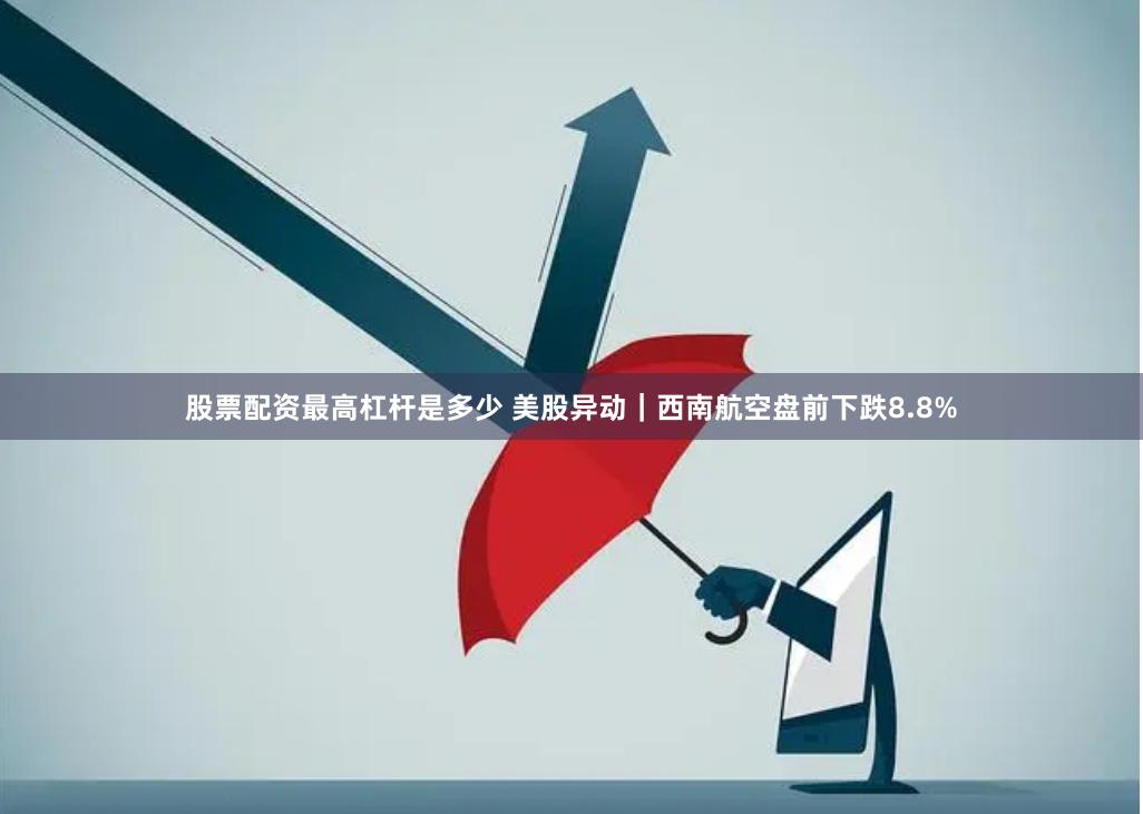 股票配资最高杠杆是多少 美股异动｜西南航空盘前下跌8.8%