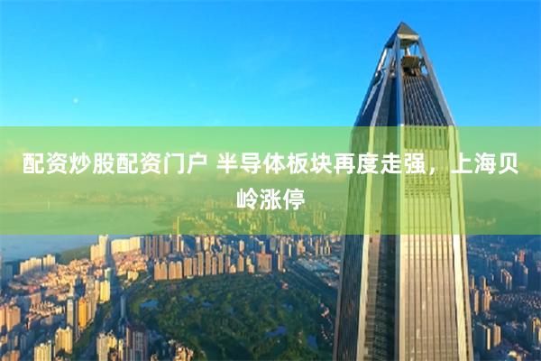 配资炒股配资门户 半导体板块再度走强，上海贝岭涨停
