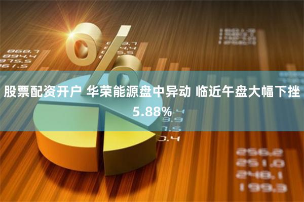 股票配资开户 华荣能源盘中异动 临近午盘大幅下挫5.88%