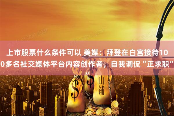 上市股票什么条件可以 美媒：拜登在白宫接待100多名社交媒体平台内容创作者，自我调侃“正求职”