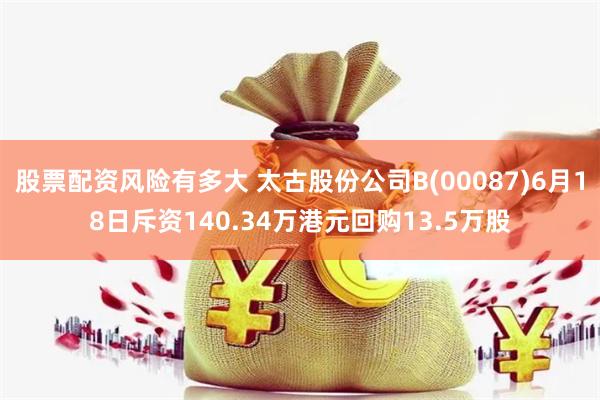 股票配资风险有多大 太古股份公司B(00087)6月18日斥资140.34万港元回购13.5万股