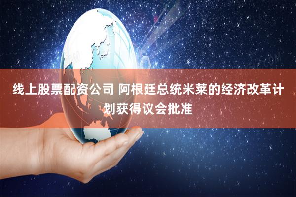 线上股票配资公司 阿根廷总统米莱的经济改革计划获得议会批准
