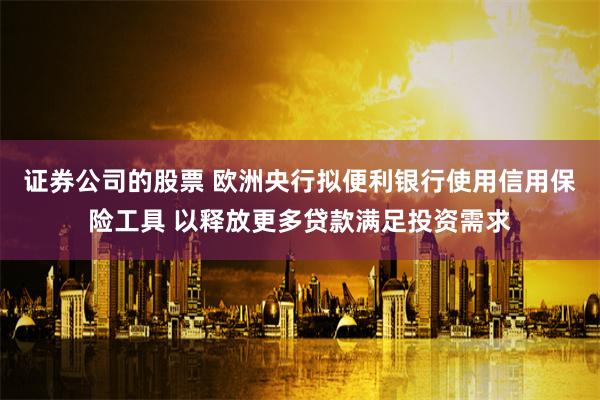 证券公司的股票 欧洲央行拟便利银行使用信用保险工具 以释放更多贷款满足投资需求