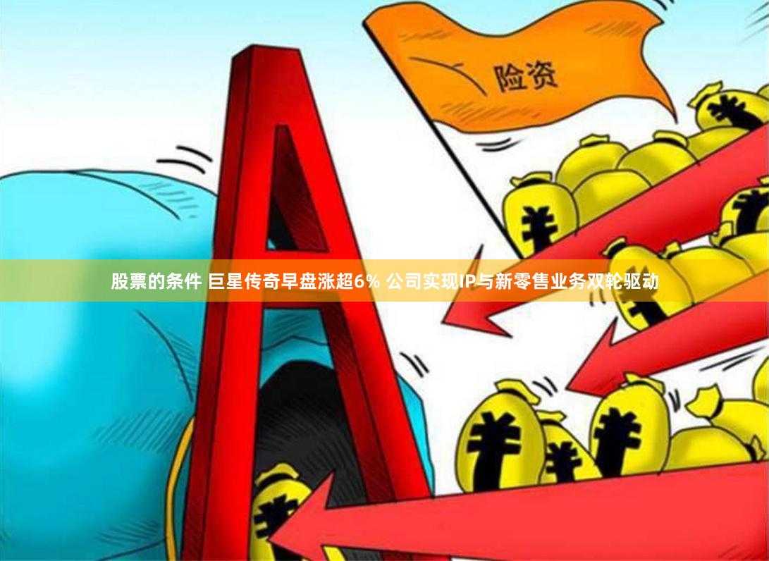 股票的条件 巨星传奇早盘涨超6% 公司实现IP与新零售业务双轮驱动