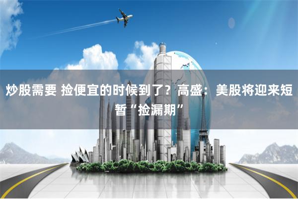 炒股需要 捡便宜的时候到了？高盛：美股将迎来短暂“捡漏期”