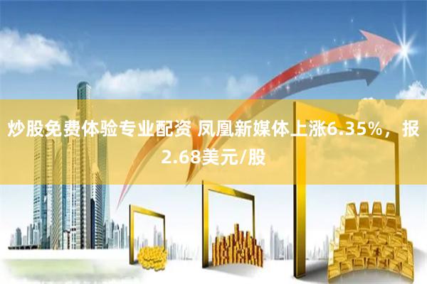 炒股免费体验专业配资 凤凰新媒体上涨6.35%，报2.68美元/股