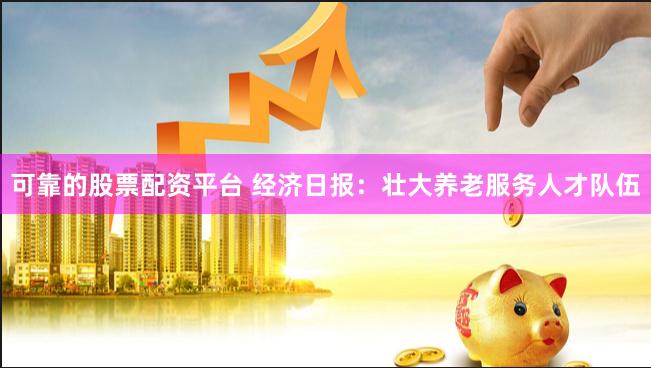 可靠的股票配资平台 经济日报：壮大养老服务人才队伍