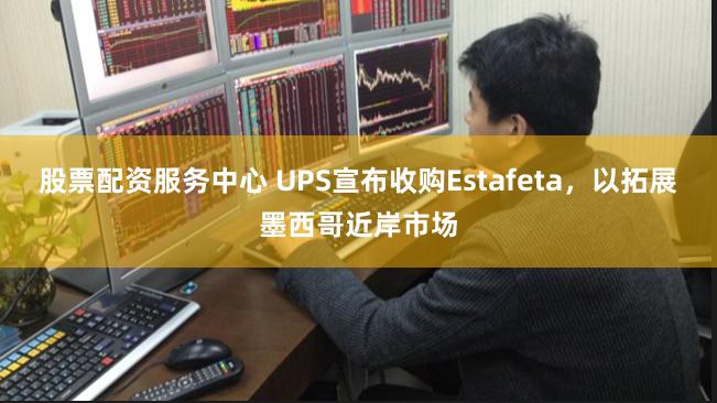 股票配资服务中心 UPS宣布收购Estafeta，以拓展墨西哥近岸市场