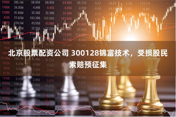 北京股票配资公司 300128锦富技术，受损股民索赔预征集
