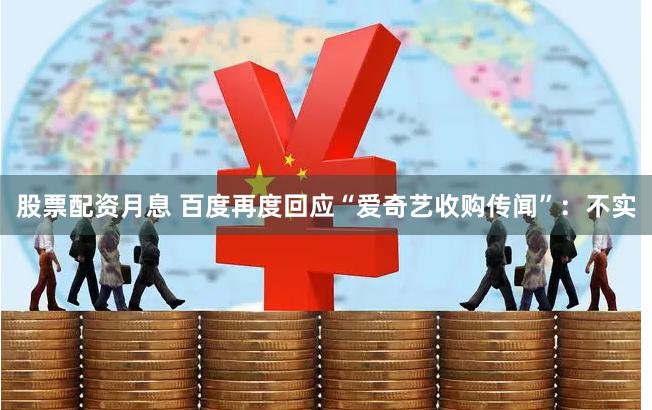股票配资月息 百度再度回应“爱奇艺收购传闻”：不实