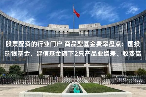 股票配资的行业门户 商品型基金费率盘点：国投瑞银基金、建信基金旗下2只产品业绩差、收费高
