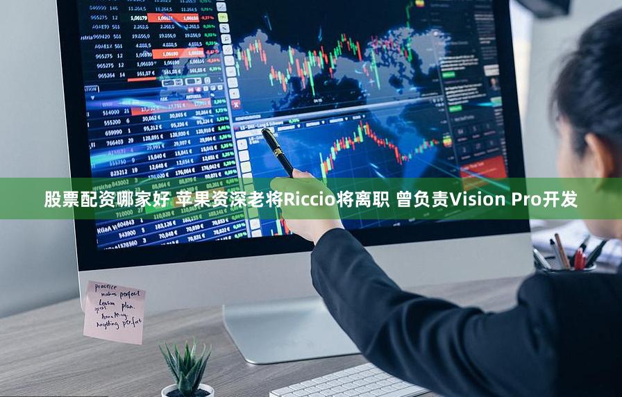 股票配资哪家好 苹果资深老将Riccio将离职 曾负责Vision Pro开发