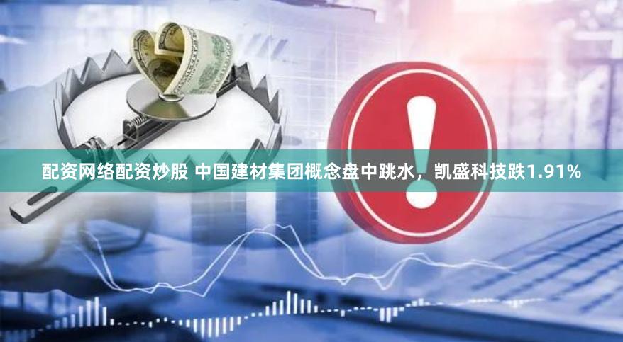 配资网络配资炒股 中国建材集团概念盘中跳水，凯盛科技跌1.91%