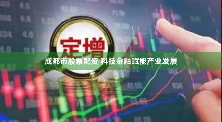 成都市股票配资 科技金融赋能产业发展