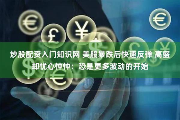 炒股配资入门知识网 美股暴跌后快速反弹 高盛却忧心忡忡：恐是更多波动的开始