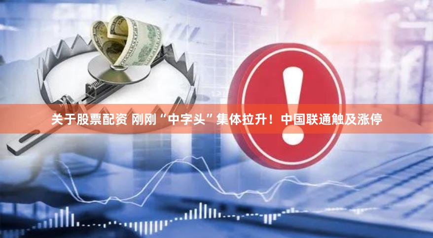 关于股票配资 刚刚“中字头”集体拉升！中国联通触及涨停