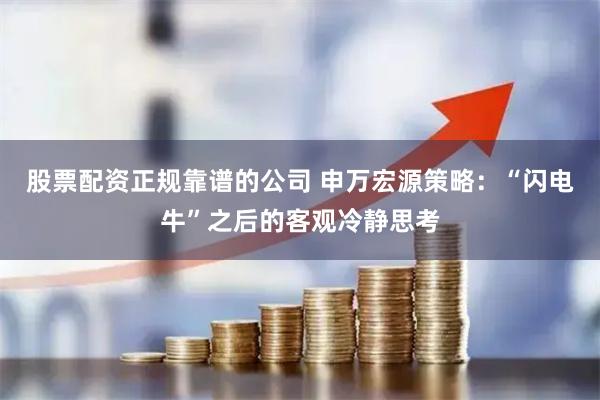 股票配资正规靠谱的公司 申万宏源策略：“闪电牛”之后的客观冷静思考
