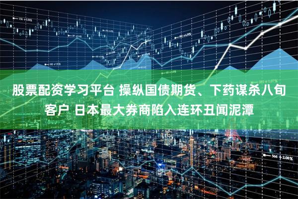 股票配资学习平台 操纵国债期货、下药谋杀八旬客户 日本最大券商陷入连环丑闻泥潭