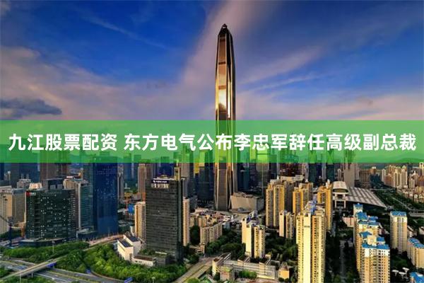 九江股票配资 东方电气公布李忠军辞任高级副总裁