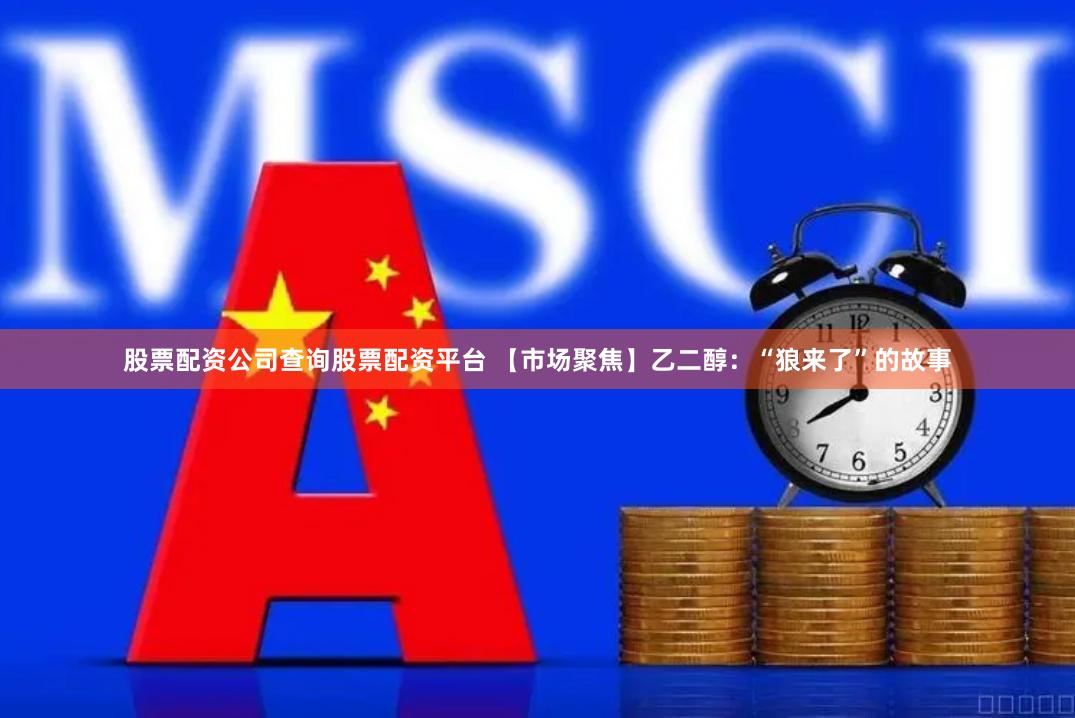 股票配资公司查询股票配资平台 【市场聚焦】乙二醇：“狼来了”的故事