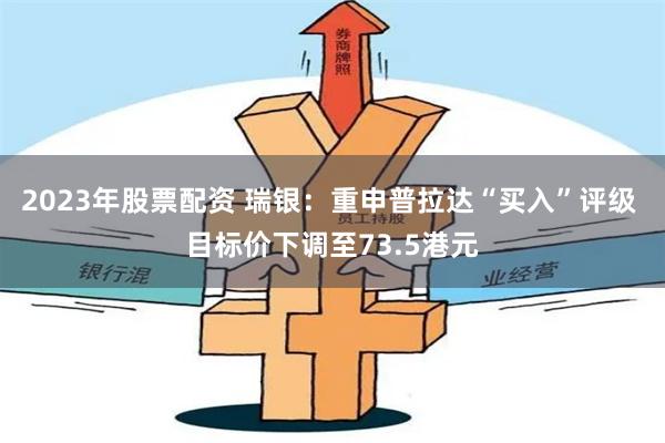 2023年股票配资 瑞银：重申普拉达“买入”评级 目标价下调至73.5港元