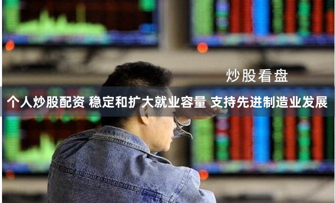 个人炒股配资 稳定和扩大就业容量 支持先进制造业发展