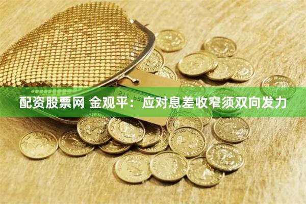 配资股票网 金观平：应对息差收窄须双向发力