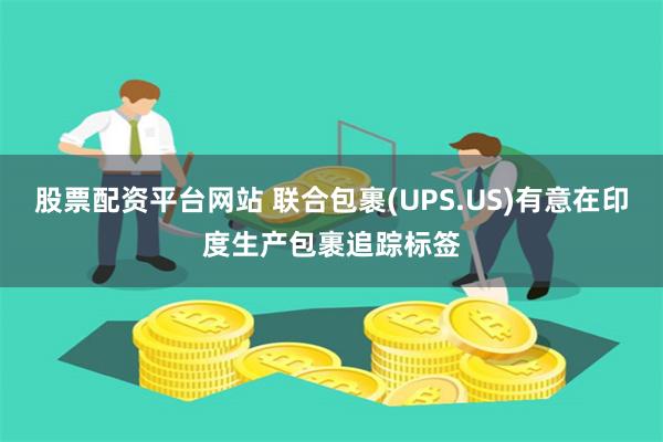 股票配资平台网站 联合包裹(UPS.US)有意在印度生产包裹追踪标签