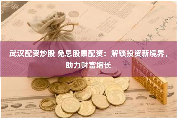 武汉配资炒股 免息股票配资：解锁投资新境界，助力财富增长