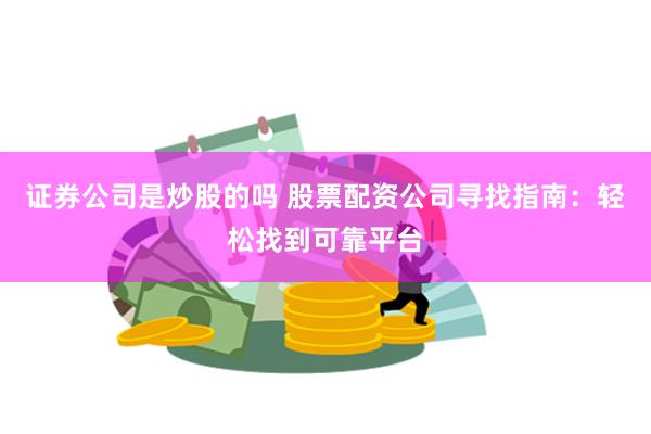 证券公司是炒股的吗 股票配资公司寻找指南：轻松找到可靠平台