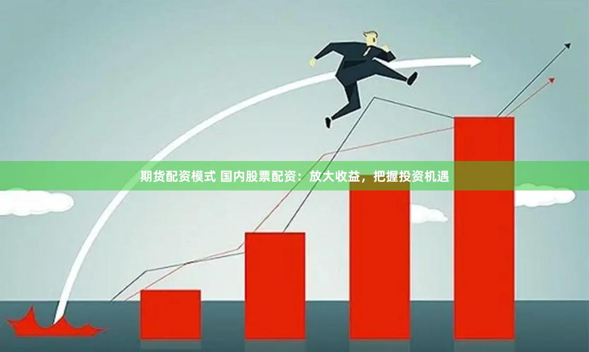 期货配资模式 国内股票配资：放大收益，把握投资机遇