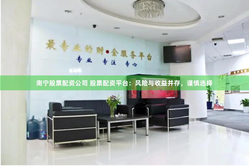 南宁股票配资公司 股票配资平台：风险与收益并存，谨慎选择