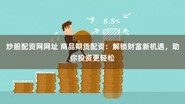 炒股配资网网址 商品期货配资：解锁财富新机遇，助你投资更轻松