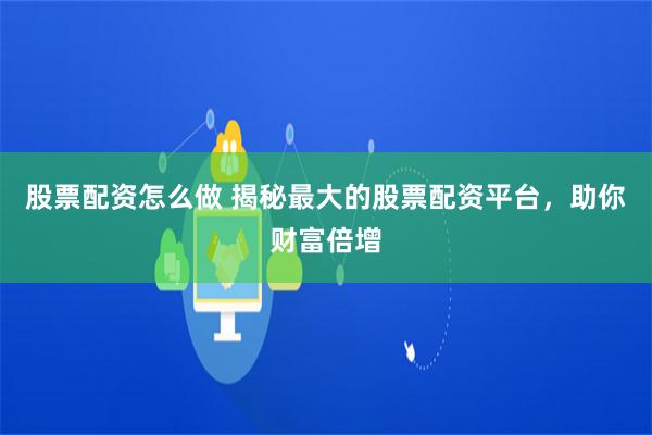 股票配资怎么做 揭秘最大的股票配资平台，助你财富倍增