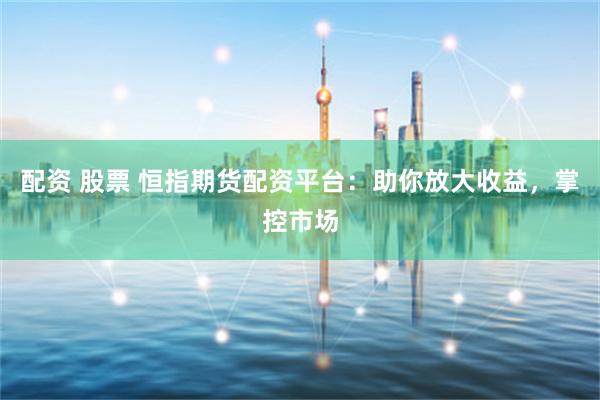 配资 股票 恒指期货配资平台：助你放大收益，掌控市场