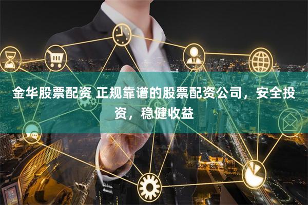 金华股票配资 正规靠谱的股票配资公司，安全投资，稳健收益