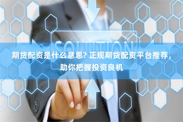 期货配资是什么意思? 正规期货配资平台推荐，助你把握投资良机