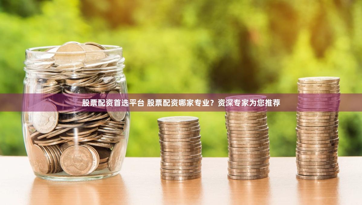 股票配资首选平台 股票配资哪家专业？资深专家为您推荐