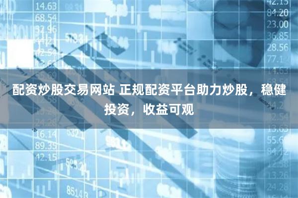 配资炒股交易网站 正规配资平台助力炒股，稳健投资，收益可观